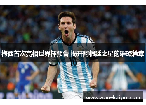 梅西首次亮相世界杯预告 揭开阿根廷之星的璀璨篇章