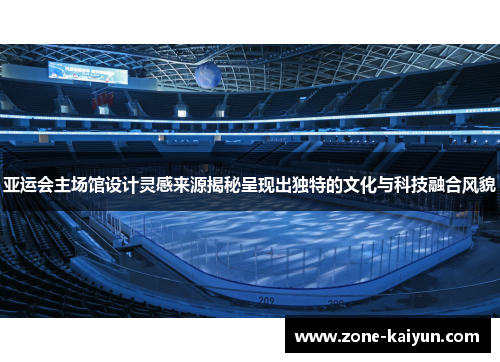 亚运会主场馆设计灵感来源揭秘呈现出独特的文化与科技融合风貌