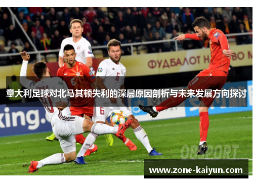 意大利足球对北马其顿失利的深层原因剖析与未来发展方向探讨