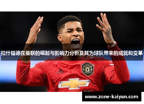 拉什福德在曼联的崛起与影响力分析及其为球队带来的成就和变革