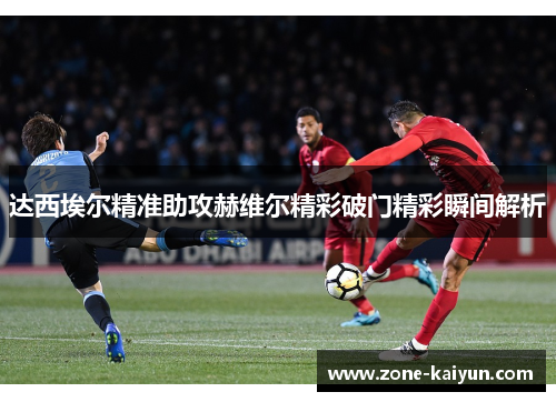 达西埃尔精准助攻赫维尔精彩破门精彩瞬间解析