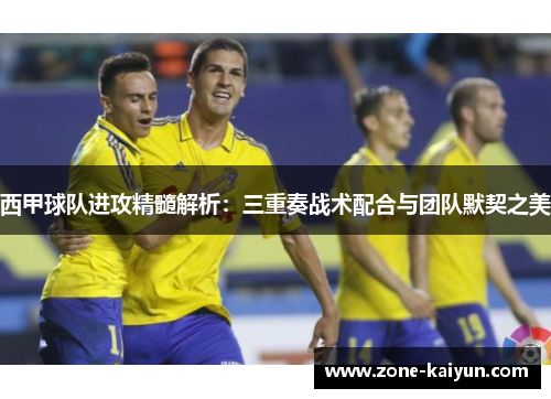 西甲球队进攻精髓解析：三重奏战术配合与团队默契之美