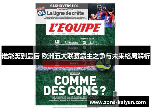 谁能笑到最后 欧洲五大联赛霸主之争与未来格局解析