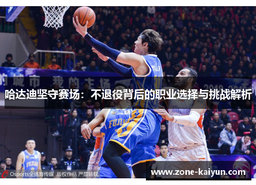 哈达迪坚守赛场：不退役背后的职业选择与挑战解析