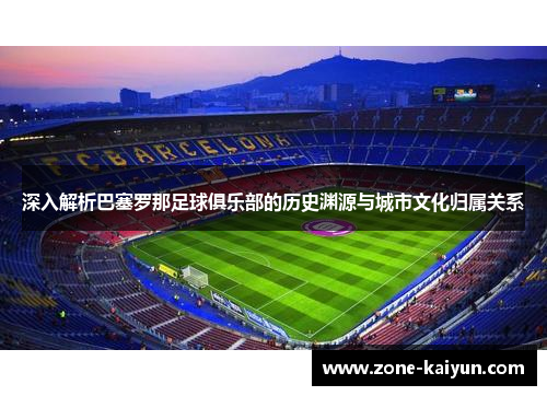 深入解析巴塞罗那足球俱乐部的历史渊源与城市文化归属关系