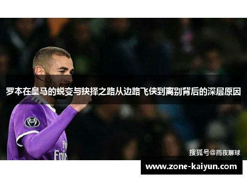 罗本在皇马的蜕变与抉择之路从边路飞侠到离别背后的深层原因