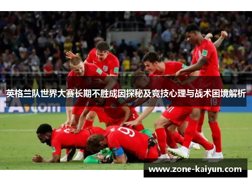 英格兰队世界大赛长期不胜成因探秘及竞技心理与战术困境解析