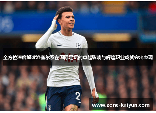 全方位深度解读洛塞尔索在国际足坛的卓越影响与辉煌职业成就突出表现