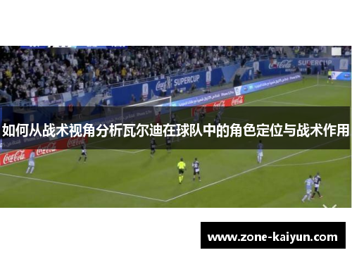 如何从战术视角分析瓦尔迪在球队中的角色定位与战术作用