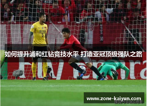 如何提升浦和红钻竞技水平 打造亚冠顶级强队之路
