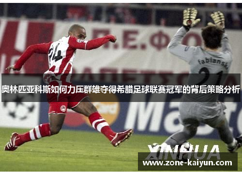 奥林匹亚科斯如何力压群雄夺得希腊足球联赛冠军的背后策略分析 奥林匹亚科斯如何力压群雄夺得希腊足球联赛冠军的背后策略分析
