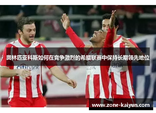 奥林匹亚科斯如何在竞争激烈的希腊联赛中保持长期领先地位 奥林匹亚科斯如何在竞争激烈的希腊联赛中保持长期领先地位