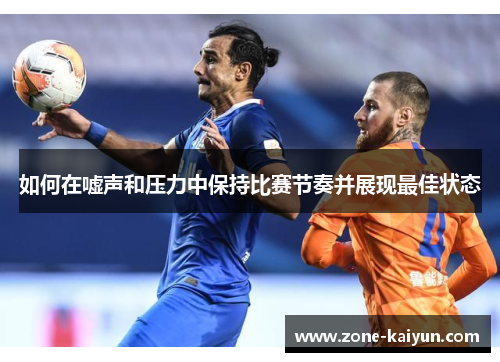 如何在嘘声和压力中保持比赛节奏并展现最佳状态 如何在嘘声和压力中保持比赛节奏并展现最佳状态