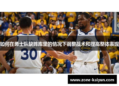 如何在勇士队缺阵库里的情况下调整战术和提高整体表现 如何在勇士队缺阵库里的情况下调整战术和提高整体表现