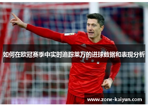 如何在欧冠赛季中实时追踪莱万的进球数据和表现分析 如何在欧冠赛季中实时追踪莱万的进球数据和表现分析