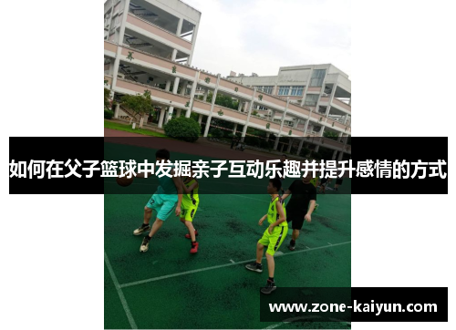 如何在父子篮球中发掘亲子互动乐趣并提升感情的方式 如何在父子篮球中发掘亲子互动乐趣并提升感情的方式