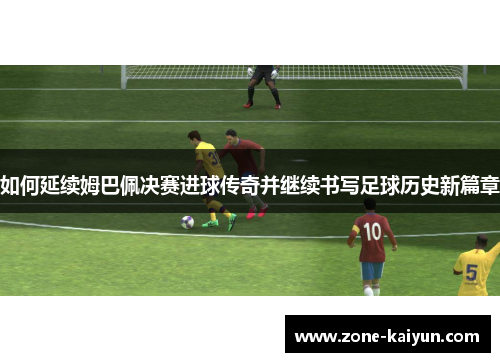 如何延续姆巴佩决赛进球传奇并继续书写足球历史新篇章