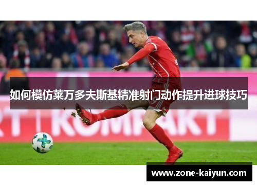 如何模仿莱万多夫斯基精准射门动作提升进球技巧