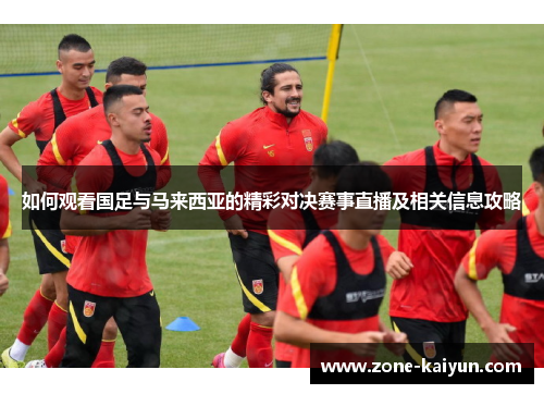 如何观看国足与马来西亚的精彩对决赛事直播及相关信息攻略 如何观看国足与马来西亚的精彩对决赛事直播及相关信息攻略