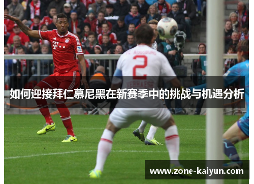如何迎接拜仁慕尼黑在新赛季中的挑战与机遇分析 如何迎接拜仁慕尼黑在新赛季中的挑战与机遇分析