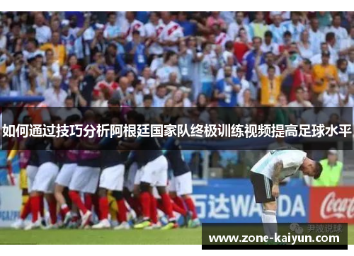 如何通过技巧分析阿根廷国家队终极训练视频提高足球水平