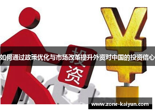 如何通过政策优化与市场改革提升外资对中国的投资信心