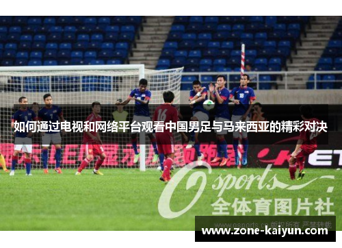 如何通过电视和网络平台观看中国男足与马来西亚的精彩对决