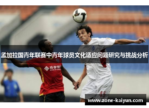 孟加拉国青年联赛中青年球员文化适应问题研究与挑战分析