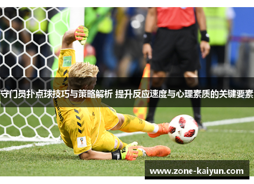 守门员扑点球技巧与策略解析 提升反应速度与心理素质的关键要素