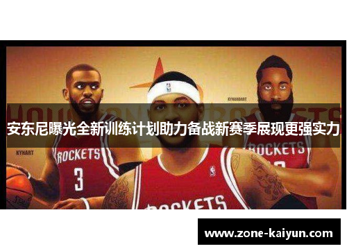 安东尼曝光全新训练计划助力备战新赛季展现更强实力