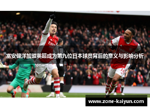 富安健洋加盟英超成为第九位日本球员背后的意义与影响分析 富安健洋加盟英超成为第九位日本球员背后的意义与影响分析