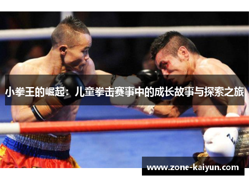 小拳王的崛起:儿童拳击赛事中的成长故事与探索之旅 小拳王的崛起:儿童拳击赛事中的成长故事与探索之旅