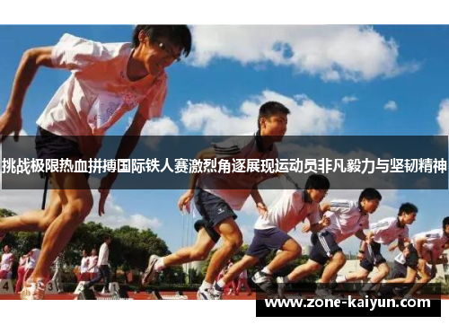 挑战极限热血拼搏国际铁人赛激烈角逐展现运动员非凡毅力与坚韧精神